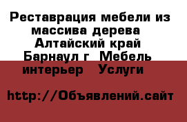 Реставрация мебели из массива дерева - Алтайский край, Барнаул г. Мебель, интерьер » Услуги   